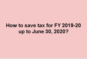How to save tax for FY 2019-20 upto June 30, 2020?